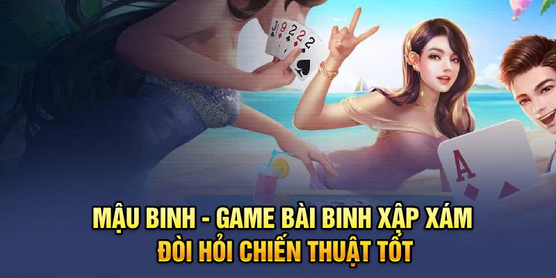 Mậu Binh - Game Bài Binh Xập Xám Đòi Hỏi Chiến Thuật Tốt 